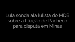 ​Lula sonda ala lulista do MDB sobre a filiação de Pacheco para disputa em Minas 